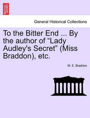Book cover for To the Bitter End ... by the Author of "Lady Audley's Secret" (Miss Braddon), Etc.