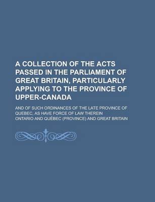 Book cover for A Collection of the Acts Passed in the Parliament of Great Britain, Particularly Applying to the Province of Upper-Canada; And of Such Ordinances of the Late Province of Quebec, as Have Force of Law Therein