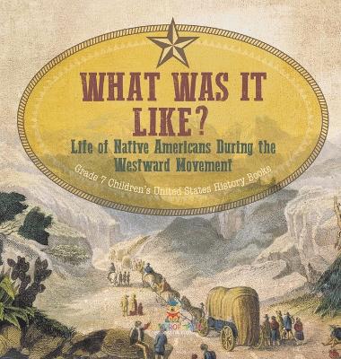 Cover of What Was It Like? Life of Native Americans During the Westward Movement Grade 7 Children's United States History Books