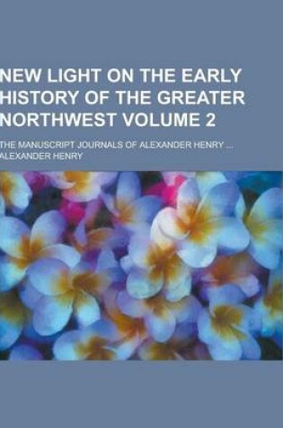 Cover of New Light on the Early History of the Greater Northwest; The Manuscript Journals of Alexander Henry ... Volume 2