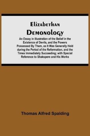 Cover of Elizabethan Demonology; An Essay in Illustration of the Belief in the Existence of Devils, and the Powers Possessed By Them, as It Was Generally Held during the Period of the Reformation, and the Times Immediately Succeeding; with Special Reference to Shak