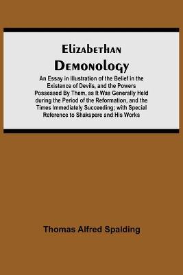 Book cover for Elizabethan Demonology; An Essay in Illustration of the Belief in the Existence of Devils, and the Powers Possessed By Them, as It Was Generally Held during the Period of the Reformation, and the Times Immediately Succeeding; with Special Reference to Shak