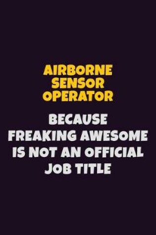 Cover of Airborne Sensor Operator, Because Freaking Awesome Is Not An Official Job Title