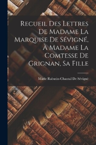 Cover of Recueil Des Lettres De Madame La Marquise De Sévigné, À Madame La Comtesse De Grignan, Sa Fille