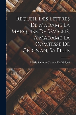 Book cover for Recueil Des Lettres De Madame La Marquise De Sévigné, À Madame La Comtesse De Grignan, Sa Fille