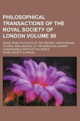 Cover of Philosophical Transactions of the Royal Society of London Volume 80; Giving Some Accounts of the Present Undertakings, Studies, and Labours, of the Ingenious, in Many Considerable Parts of the World