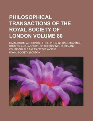 Book cover for Philosophical Transactions of the Royal Society of London Volume 80; Giving Some Accounts of the Present Undertakings, Studies, and Labours, of the Ingenious, in Many Considerable Parts of the World