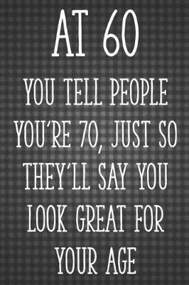 Book cover for At 60 You Tell People You're 70, Just So They'll Say You Look Great for Your Age