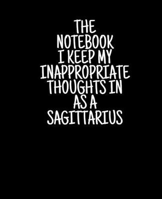 Book cover for The Notebook I Keep My Inappropriate Thoughts In As A Sagittarius, 7.5" X 9.25" - COLLEGE RULE LINED - BLANK - 150 page - NOTEBOOK