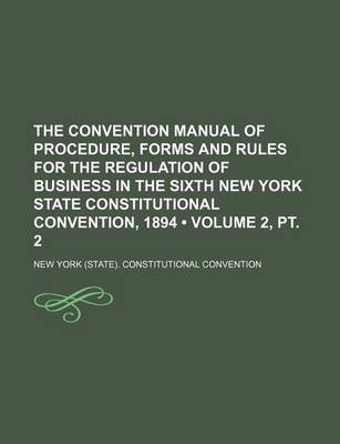 Book cover for The Convention Manual of Procedure, Forms and Rules for the Regulation of Business in the Sixth New York State Constitutional Convention, 1894 (Volume