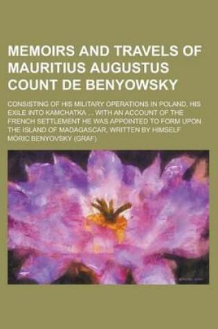 Cover of Memoirs and Travels of Mauritius Augustus Count de Benyowsky; Consisting of His Military Operations in Poland, His Exile Into Kamchatka ... with an Account of the French Settlement He Was Appointed to Form Upon the Island of Madagascar,