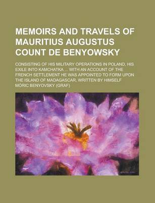 Book cover for Memoirs and Travels of Mauritius Augustus Count de Benyowsky; Consisting of His Military Operations in Poland, His Exile Into Kamchatka ... with an Account of the French Settlement He Was Appointed to Form Upon the Island of Madagascar,