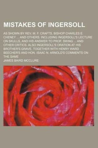 Cover of Mistakes of Ingersoll; As Shown by REV. W. F. Crafts, Bishop Charles E. Cheney and Others. Including Ingersoll's Lecture on Skulls, and His Answer to Prof. Swing and Other Critics. Also Ingersoll's Oration at His Brother's Grave, Together with Henry Ward B