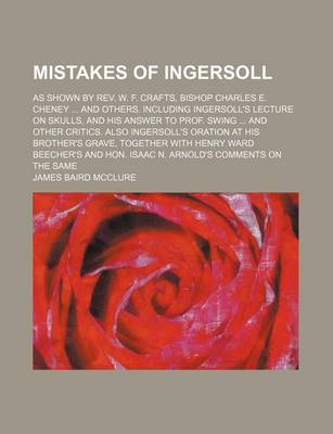 Book cover for Mistakes of Ingersoll; As Shown by REV. W. F. Crafts, Bishop Charles E. Cheney and Others. Including Ingersoll's Lecture on Skulls, and His Answer to Prof. Swing and Other Critics. Also Ingersoll's Oration at His Brother's Grave, Together with Henry Ward B