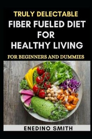 Cover of Truly Delectable Fiber Fueled Diet For Healthy Living For Beginners And Dummies