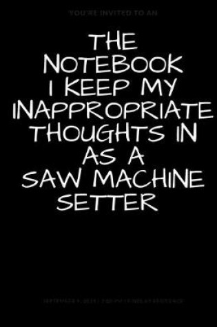 Cover of The Notebook I Keep My Inappropriate Thoughts In As A Saw Machine Setter, BLANK - JOURNAL - NOTEBOOK - COLLEGE RULE LINED - 7.5" X 9.25" -150 pages