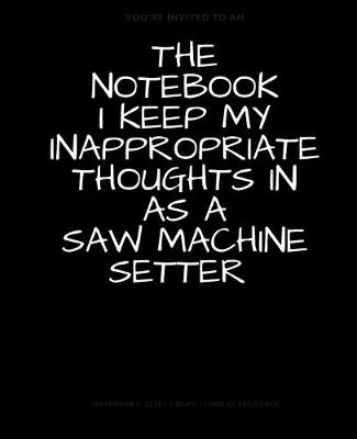 Book cover for The Notebook I Keep My Inappropriate Thoughts In As A Saw Machine Setter, BLANK - JOURNAL - NOTEBOOK - COLLEGE RULE LINED - 7.5" X 9.25" -150 pages