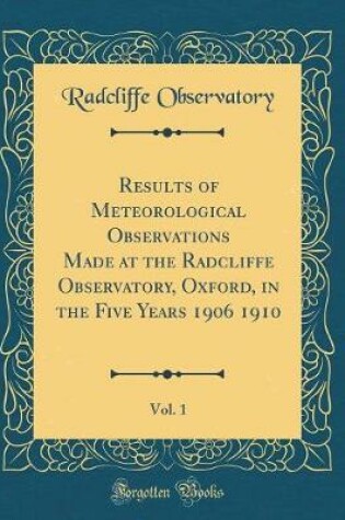 Cover of Results of Meteorological Observations Made at the Radcliffe Observatory, Oxford, in the Five Years 1906 1910, Vol. 1 (Classic Reprint)