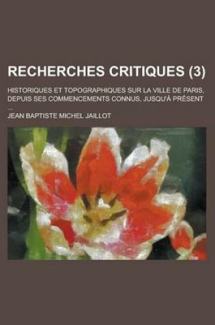 Cover of Recherches Critiques; Historiques Et Topographiques Sur La Ville de Paris, Depuis Ses Commencements Connus, Jusqu'a Present ... (3)