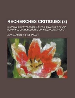 Book cover for Recherches Critiques; Historiques Et Topographiques Sur La Ville de Paris, Depuis Ses Commencements Connus, Jusqu'a Present ... (3)