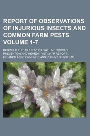 Cover of Report of Observations of Injurious Insects and Common Farm Pests Volume 1-7; During the Year 1877-1901, with Methods of Prevention and Remedy. [1st]-24th Report