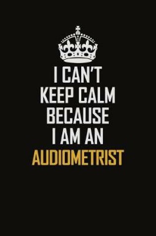 Cover of I Can't Keep Calm Because I Am An Audiometrist