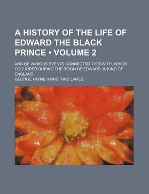 Book cover for A History of the Life of Edward the Black Prince; And of Various Events Connected Therwith, Which Occurred During the Reign of Edward III, King of E