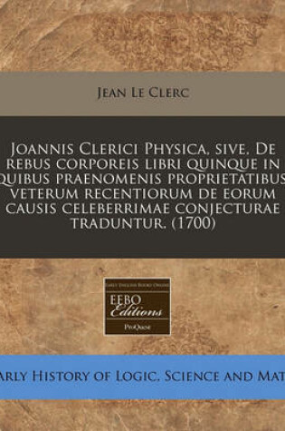 Cover of Joannis Clerici Physica, Sive, de Rebus Corporeis Libri Quinque in Quibus Praenomenis Proprietatibus, Veterum Recentiorum de Eorum Causis Celeberrimae Conjecturae Traduntur. (1700)