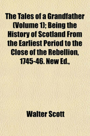 Cover of The Tales of a Grandfather (Volume 1); Being the History of Scotland from the Earliest Period to the Close of the Rebellion, 1745-46. New Ed.,