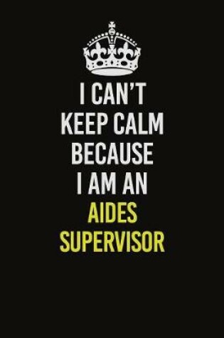 Cover of I Can�t Keep Calm Because I Am An Aides Supervisor