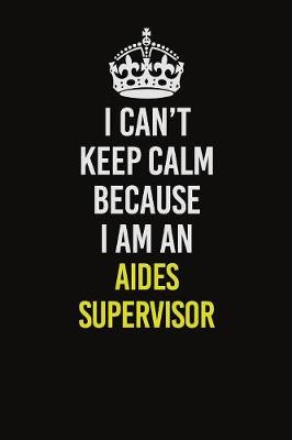 Book cover for I Can�t Keep Calm Because I Am An Aides Supervisor