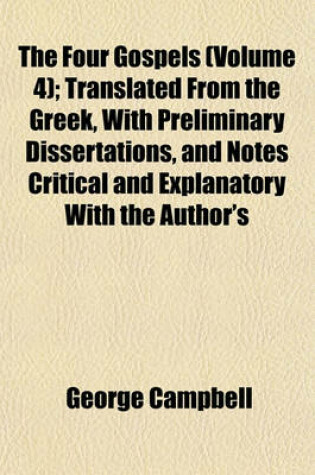 Cover of The Four Gospels (Volume 4); Translated from the Greek, with Preliminary Dissertations, and Notes Critical and Explanatory with the Author's