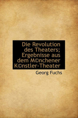 Cover of Die Revolution Des Theaters; Ergebnisse Aus Dem M(c)Nchener K(c)Nstler-Theater