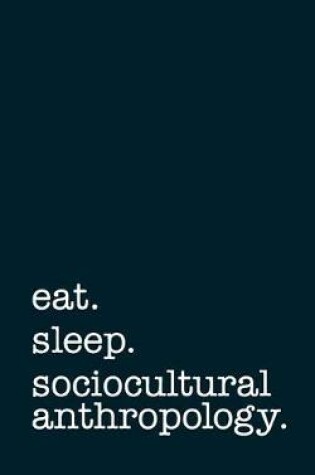 Cover of Eat. Sleep. Sociocultural Anthropology. - Lined Notebook