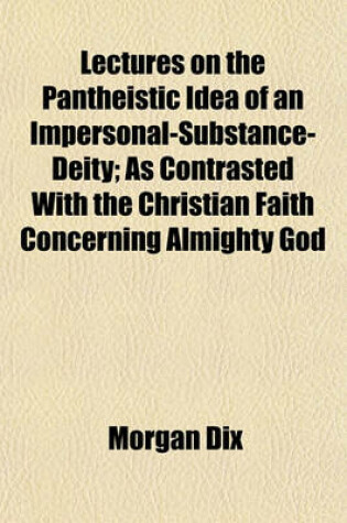 Cover of Lectures on the Pantheistic Idea of an Impersonal-Substance-Deity; As Contrasted with the Christian Faith Concerning Almighty God