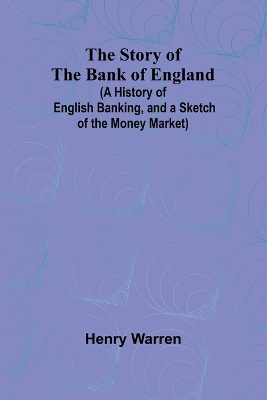 Book cover for The Story of the Bank of England;(A History of English Banking, and a Sketch of the Money Market)