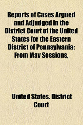 Cover of Reports of Cases Argued and Adjudged in the District Court of the United States for the Eastern District of Pennsylvania; From May Sessions,