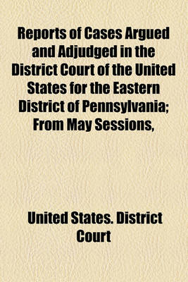 Book cover for Reports of Cases Argued and Adjudged in the District Court of the United States for the Eastern District of Pennsylvania; From May Sessions,