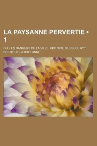 Cover of La Paysanne Pervertie (1); Ou, Les Dangers de La Ville. Histoire D'Ursule R***