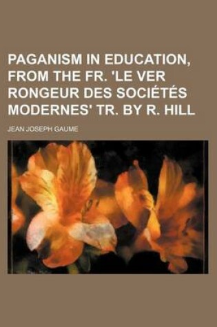 Cover of Paganism in Education, from the Fr. 'le Ver Rongeur Des Societes Modernes' Tr. by R. Hill