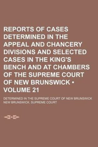 Cover of Reports of Cases Determined in the Appeal and Chancery Divisions and Selected Cases in the King's Bench and at Chambers of the Supreme Court of New Brunswick (Volume 21); Determined in the Supreme Court of New Brunswick