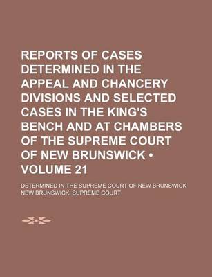 Book cover for Reports of Cases Determined in the Appeal and Chancery Divisions and Selected Cases in the King's Bench and at Chambers of the Supreme Court of New Brunswick (Volume 21); Determined in the Supreme Court of New Brunswick