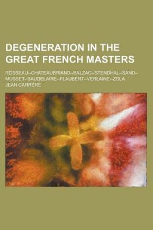 Cover of Degeneration in the Great French Masters; Rosseau--Chateaubriand--Balzac--Stendhal--Sand--Musset--Baudelaire--Flaubert--Verlaine--Zola