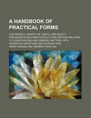 Book cover for A Handbook of Practical Forms; Containing a Variety of Useful and Select Precedents Required in Solicitors' Offices Relating to Conveyancing and General Matters, with Numerous Variations and Suggestions