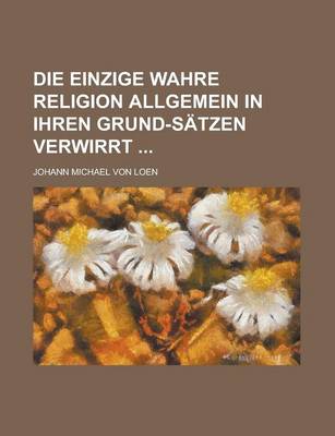 Book cover for Die Einzige Wahre Religion Allgemein in Ihren Grund-Satzen Verwirrt