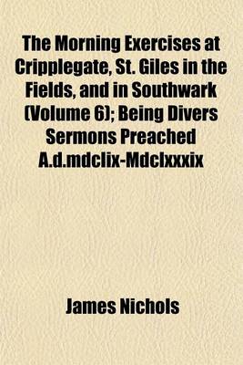 Book cover for The Morning Exercises at Cripplegate, St. Giles in the Fields, and in Southwark (Volume 6); Being Divers Sermons Preached A.D.MDCLIX-MDCLXXXIX