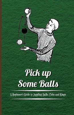 Cover of Pick Up Some Balls - A Beginners Guide to Juggling Balls, Clubs and Rings