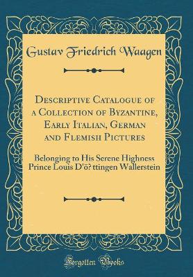Book cover for Descriptive Catalogue of a Collection of Byzantine, Early Italian, German and Flemish Pictures: Belonging to His Serene Highness Prince Louis D'ö?ttingen Wallerstein (Classic Reprint)