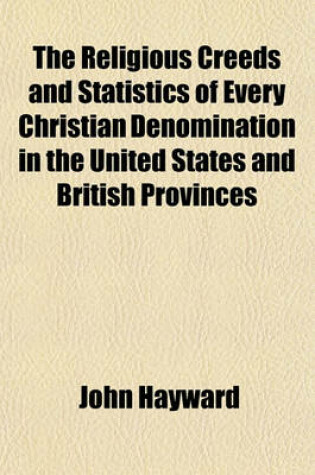 Cover of The Religious Creeds and Statistics of Every Christian Denomination in the United States and British Provinces; With Some Account of the Religious Sentiments of the Jews, American Indians, Deists, Mahometans