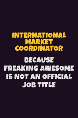 Cover of International Market Coordinator, Because Freaking Awesome Is Not An Official Job Title